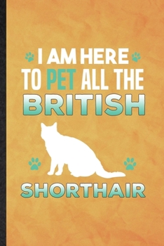 I Am Here to Pet All the British Shorthair: Funny Blank Lined Pet Kitten Cat Notebook/ Journal, Graduation Appreciation Gratitude Thank You Souvenir Gag Gift, Fashionable Graphic 110 Pages