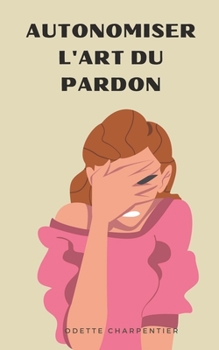 Autonomiser l'Art du Pardon (French Edition)