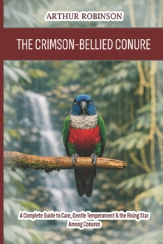 The Crimson-Bellied Conure: A Complete Guide to Care, Gentle Temperament & the Rising Star Among Conures