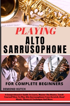 Playing Alto Sarrusophone for Complete Beginners: A Comprehensive Guide To Learn, Master The Basics, Teach Yourself How To Play Alto Sarrusophone From