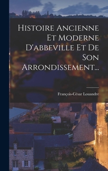 Hardcover Histoire Ancienne Et Moderne D'abbeville Et De Son Arrondissement... [French] Book