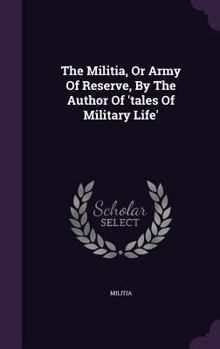 The Militia, Or Army Of Reserve, By The Author Of 'tales Of Military Life'....
