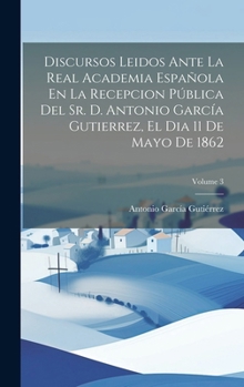 Hardcover Discursos Leidos Ante La Real Academia Española En La Recepcion Pública Del Sr. D. Antonio García Gutierrez, El Dia 11 De Mayo De 1862; Volume 3 [Spanish] Book