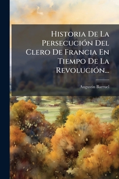 Historia De La Persecución Del Clero De Francia En Tiempo De La Revolución...