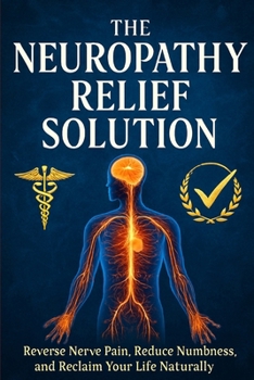 The Neuropathy Relief Solution: Reverse Nerve Pain, Reduce Numbness, and Reclaim Your Life Naturally