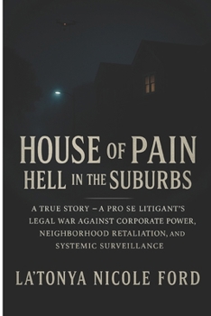 House of Pain: Hell in the Suburb: A True Story — A Pro Se Litigant’s Legal War Against Corporate Power, Neighborhood Retaliation, and Systemic Surveillance