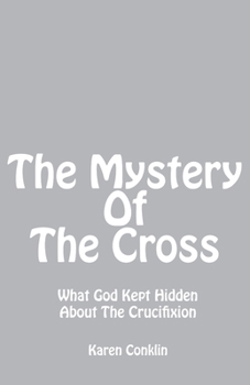 The Mystery of the Cross : What God Kept Hidden about the Crucifixion