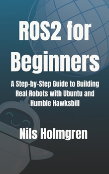 Paperback ROS2 for Beginners: A Step-by-Step Guide to Building Real Robots with Ubuntu and Humble Hawksbill: Master ROS2 Basics, Write Your First Nodes, and Lau Book