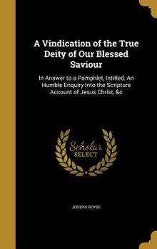 Hardcover A Vindication of the True Deity of Our Blessed Saviour: In Answer to a Pamphlet, Intitled, An Humble Enquiry Into the Scripture Account of Jesus Chris Book