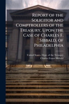 Report of the Solicitor and Comptrollers of the Treasury, Upon the Case of Charles F. Sibbald, of Philadelphia: With Remarks of the Claimant Made Prior to Said Report, and Notes Thereon Subsequent The