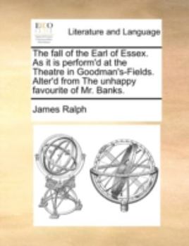 Paperback The Fall of the Earl of Essex. as It Is Perform'd at the Theatre in Goodman's-Fields. Alter'd from the Unhappy Favourite of Mr. Banks. Book