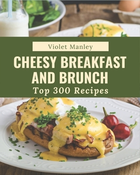 Paperback Top 300 Cheesy Breakfast and Brunch Recipes: Happiness is When You Have a Cheesy Breakfast and Brunch Cookbook! Book