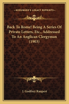 Back to Rome!: Being a Series of Private Letters, Etc. Addressed to an Anglican Clergyman