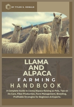 LLAMA AND ALPACA FARMING HANDBOOK: A Complete Guide to Llama and Alpaca Raising as Pets; Tips on Its Care, Fiber Production, Farm Management, Breeding, Profitable Strategies for Beginners & Experts.