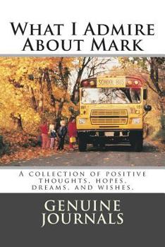 Paperback What I Admire About Mark: A collection of positive thoughts, hopes, dreams, and wishes. Book