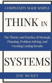 Paperback Think in Systems: The Theory and Practice of Strategic Planning, Problem Solving, and Creating Lasting Results - Complexity Made Simple Book