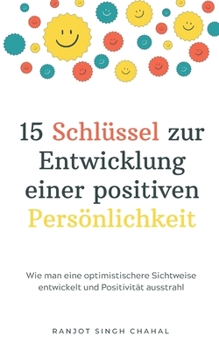 15 Schlüssel zur Entwicklung einer positiven Persönlichkeit: Wie man eine optimistischere Sichtweise entwickelt und Positivität ausstrahl (German Edition)