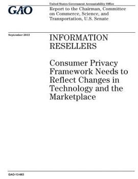Information resellers :consumer privacy framework needs to reflect changes in technology and the marketplace : report to the Chairman, Committee on Commerce, Science, and Transportation, U.S. Senate.