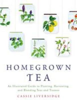 Homegrown Tea: An Illustrated Guide to Planting, Harvesting, and Blending Teas and Tisanes