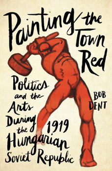 Hardcover Painting the Town Red: Politics and the Arts During the 1919 Hungarian Soviet Republic Book