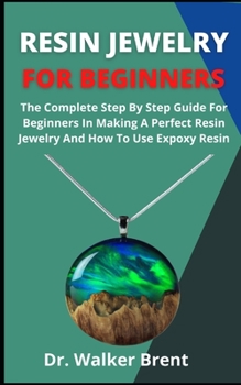 Paperback Resin Jewelry For Beginners: The Complete Step By Step Guide For Beginners In Making A Perfect Resin Jewelry And How To Use Epoxy Resin Book