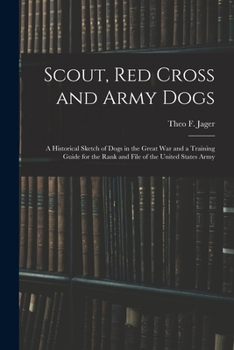Scout, Red Cross and Army Dogs: A Historical Sketch of Dogs in the Great War and a Training Guide for the Rank and File of the United States Army - Primary Source Edition