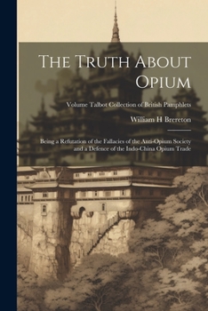 The Truth About Opium: Being a Refutation of the Fallacies of the Anti-Opium Society and a Defence of the Indo-China Opium Trade; Volume Talbot collection of British pamphlets