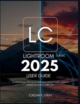 Lightroom Classic 2025 User Guide: Accelerate Your Editing Pro Techniques Using AI Masks, Adaptive Presets, and Smart Workflow