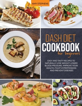 Dash Diet Cookbook For Beginners: Easy and Tasty Recipes to Naturally Lose Weight, Lower Blood Pressure, Improve Your Health, Fight Hypertension and Prevent Diseases in 2020