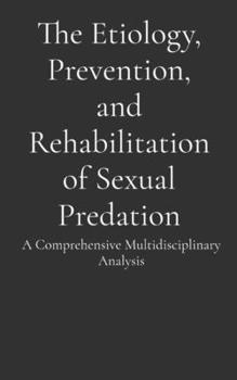 Paperback The Etiology, Prevention, and Rehabilitation of Sexual Predation: A Comprehensive Multidisciplinary Analysis Book