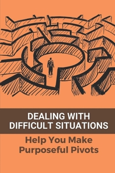 Paperback Dealing With Difficult Situations: Help You Make Purposeful Pivots: How To Make Positive Changes In Your Life Book