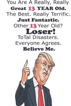 Funny Donald Trump Happy Birthday! You Are A Really, Really Great 13 YEAR Old. The Besr.: Donald Trump 13 Birthday Gift - Impactful 13 Years Old ... 100 Pages, Soft Matte Cover, 6 x 9 In