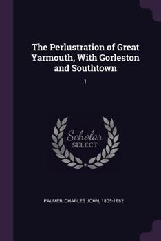 Paperback The Perlustration of Great Yarmouth, With Gorleston and Southtown: 1 Book