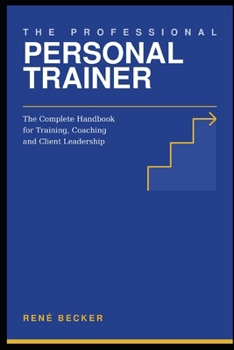 The Professional Personal Trainer: The Complete Handbook for Training, Coaching and Client Leadership
