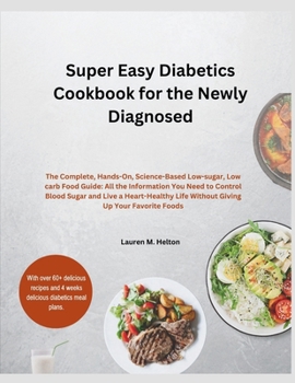 SUPER EASY DIABETICS COOKBOOK AND MEAL PLAN FOR THE NEWLY DIAGNOSED: The Complete, Hands-On, Science-Based Low-sugar, Low carb Food Guide: All the Information You Need to Control Blood Sugar.
