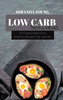 Low Carb Tasty Meals: 50 Flavor-Filled And Healthy Recipes For Women
