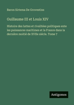 Guillaume III et Louis XIV: Histoire des luttes et rivalitées politiques ente les puissances maritimes et la France dans la dernière moitié de XVIIe siécle. Tome 7 (French Edition)