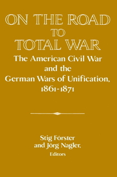 On the Road to Total War: The American Civil War and the German Wars of Unification, 18611871 (Publications of the German Historical Institute) - Book  of the Publications of the German Historical Institute