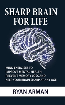 Paperback Sharp Brain For Life: Mind Exercises To Improve Mental Health, Prevent Memory Loss And Keep Your Brain Sharp At Any Age Book