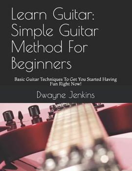 Paperback Learn Guitar: Simple Guitar Method For Beginners: Basic Guitar Techniques To Get You Started Having Fun Right Now! Book