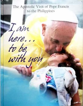 I am here... to be with you / Official Book on the Apostolic Visit of Pope Francis to the Philippines by the Papal Visit 2015 Central Committee / Mercy and Compassion