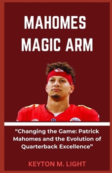 MAHOMES MAGIC ARM: “Changing the Game: Patrick Mahomes and the Evolution of Quarterback Excellence” B0CNT9C2MT Book Cover