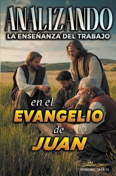 Analizando la Enseñanza del Trabajo en el Evangelio de Juan (La Enseñanza del Trabajo en la Biblia) (Spanish Edition)