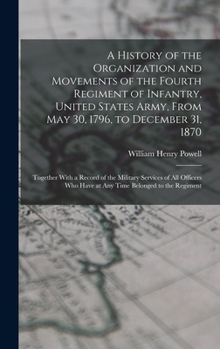 A History of the Organization and Movements of the Fourth Regiment of Infantry, United States Army, From May 30, 1796, to December 31, 1870: Together ... Who Have at Any Time Belonged to the Regiment
