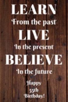 Learn From The Past Live In The Present Believe In The Future Happy 55th Birthday!: Learn From The Past 55th Birthday Card Quote Journal / Notebook / ... Gift (6 x 9 - 110 Blank Lined Pages)