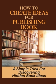 Paperback How To Create Ideas For Publishing Book: A Simple Trick For Discovering Hidden Book Ideas: Publishing Ebook On Amazon Book