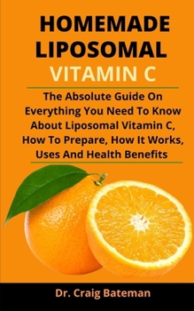 Paperback Homemade Liposomal Vitamin C: The Absolute Guide On Everything You Need To Know About Liposomal Vitamin C, How To Prepare, How It Works, Uses And He Book