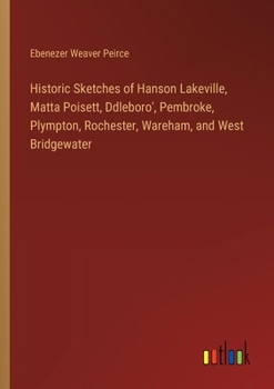 Historic Sketches of Hanson Lakeville, Matta Poisett, Ddleboro', Pembroke, Plympton, Rochester, Wareham, and West Bridgewater