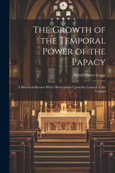 The Growth of the Temporal Power of the Papacy: A Historical Review, with Observations Upon the Council of the Vatican