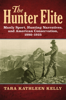 The Hunter Elite: Manly Sport, Hunting Narratives, and American Conservation, 1880-1925
